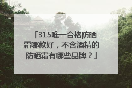 315唯一合格防晒霜哪款好，不含酒精的防晒霜有哪些品牌？