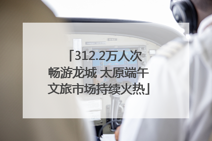 312.2万人次畅游龙城 太原端午文旅市场持续火热