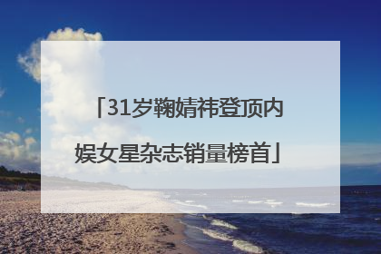 31岁鞠婧祎登顶内娱女星杂志销量榜首