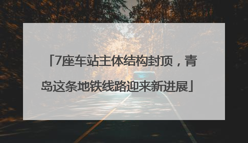 7座车站主体结构封顶，青岛这条地铁线路迎来新进展