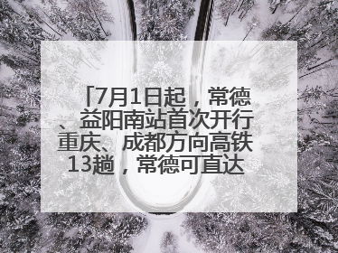 7月1日起，常德、益阳南站首次开行重庆、成都方向高铁13趟，常德可直达西安、太原