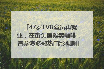 47岁TVB演员再就业，在街头摆摊卖咖啡，曾参演多部热门影视剧