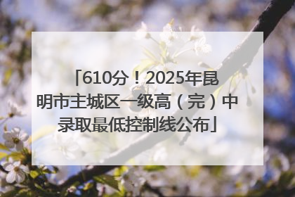 610分！2025年昆明市主城区一级高（完）中录取最低控制线公布