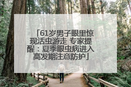 61岁男子眼里惊现活虫游走 专家提醒：夏季眼虫病进入高发期注意防护