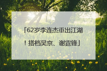 62岁李连杰重出江湖！搭档吴京、谢霆锋