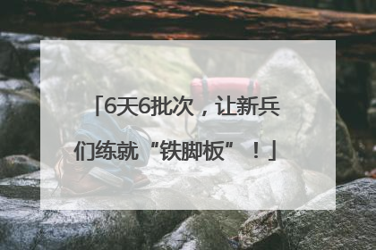 6天6批次，让新兵们练就“铁脚板”！