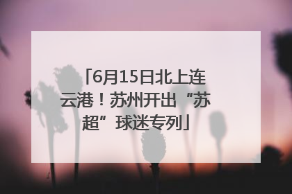 6月15日北上连云港！苏州开出“苏超”球迷专列