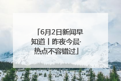 6月2日新闻早知道丨昨夜今晨·热点不容错过