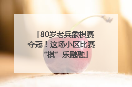 80岁老兵象棋赛夺冠！这场小区比赛“棋”乐融融