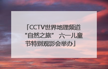 CCTV世界地理频道“自然之旅” 六一儿童节特别观影会举办