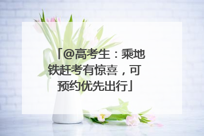 @高考生：乘地铁赶考有惊喜，可预约优先出行