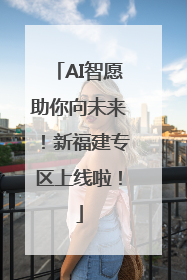 AI智愿助你向未来！新福建专区上线啦！