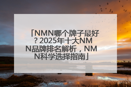 NMN哪个牌子最好？2025年十大NMN品牌排名解析，NMN科学选择指南