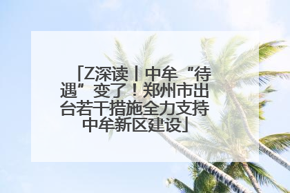 Z深读丨中牟“待遇”变了！郑州市出台若干措施全力支持中牟新区建设
